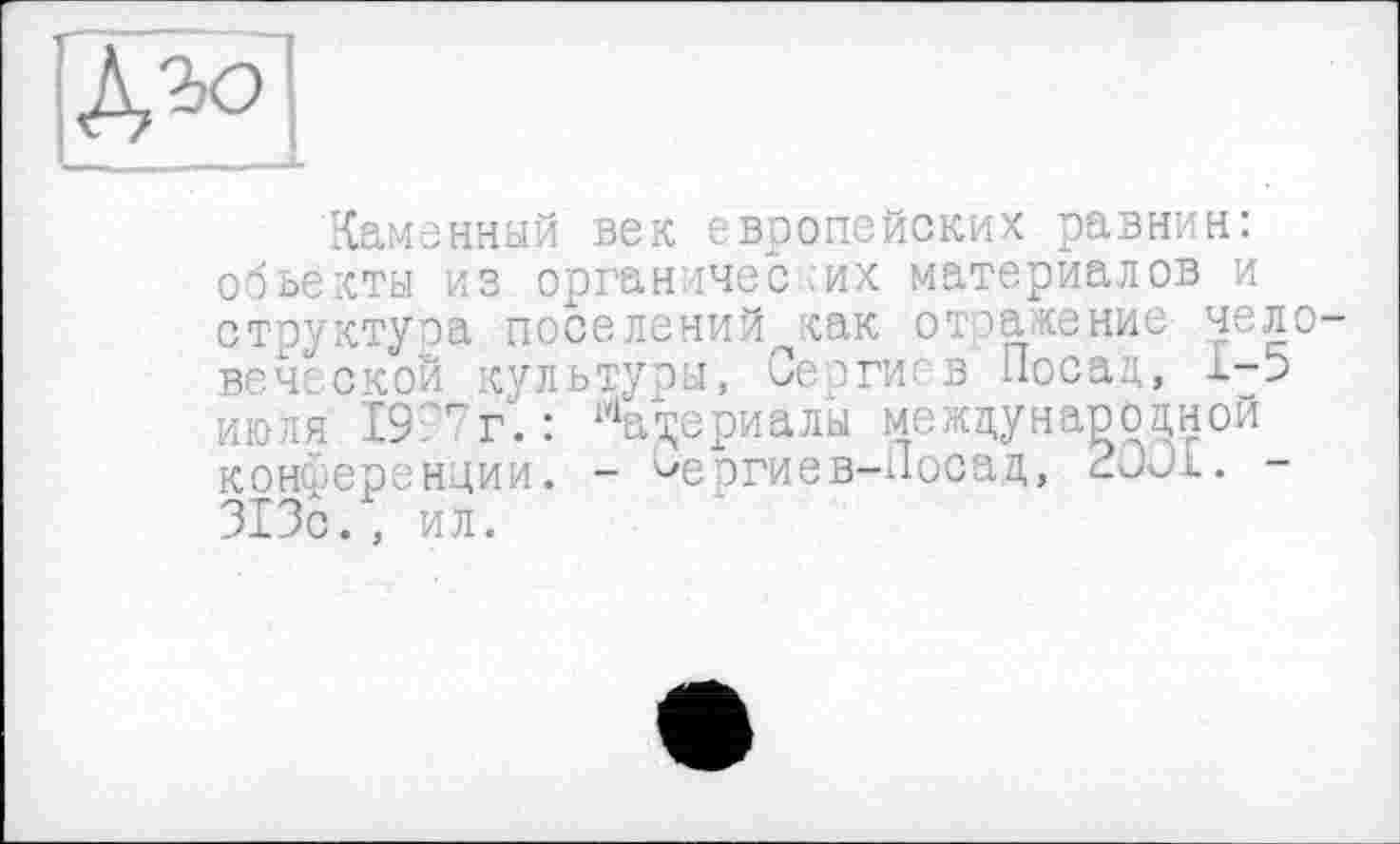 ﻿^ъо
Каменный век европейских равнин: объекты из органических материалов и структура поселений как отражение человеческой культуры, Серги, в Посад, Х-5 июля 19:гг.: 1У1ад;ериалы международной конференции. - ^ергиев-Лоса.д, 2ÛJ.L. -313с., ил.